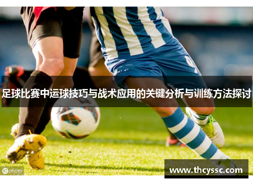 足球比赛中运球技巧与战术应用的关键分析与训练方法探讨